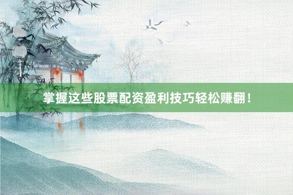 掌握这些股票配资盈利技巧轻松赚翻！