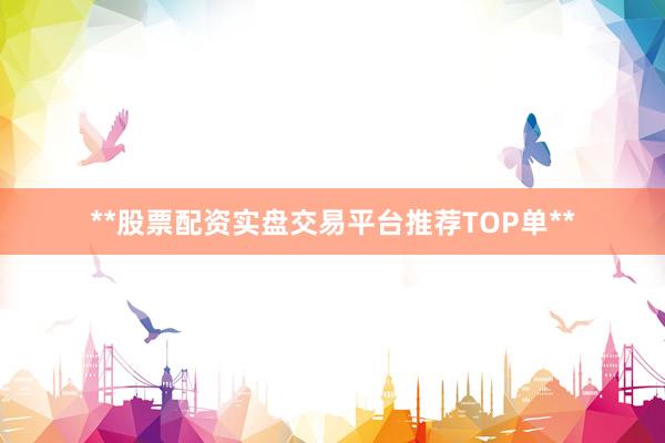 **股票配资实盘交易平台推荐TOP单**