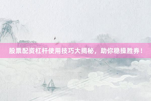 股票配资杠杆使用技巧大揭秘，助你稳操胜券！