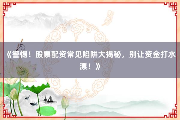 《警惕！股票配资常见陷阱大揭秘，别让资金打水漂！》