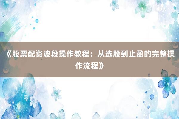 《股票配资波段操作教程：从选股到止盈的完整操作流程》