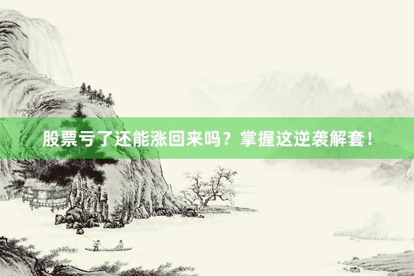 股票亏了还能涨回来吗？掌握这逆袭解套！