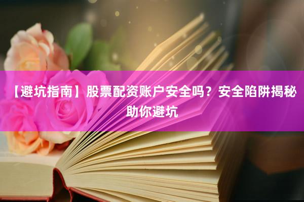 【避坑指南】股票配资账户安全吗？安全陷阱揭秘助你避坑