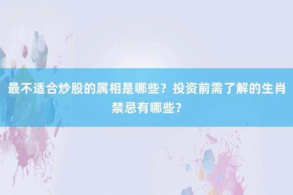 最不适合炒股的属相是哪些？投资前需了解的生肖禁忌有哪些？