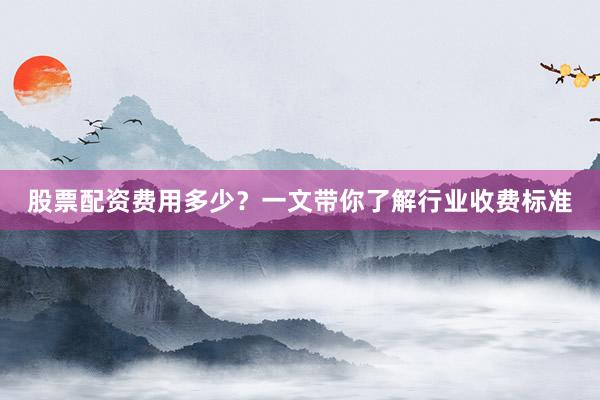 股票配资费用多少？一文带你了解行业收费标准