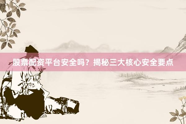 股票配资平台安全吗？揭秘三大核心安全要点