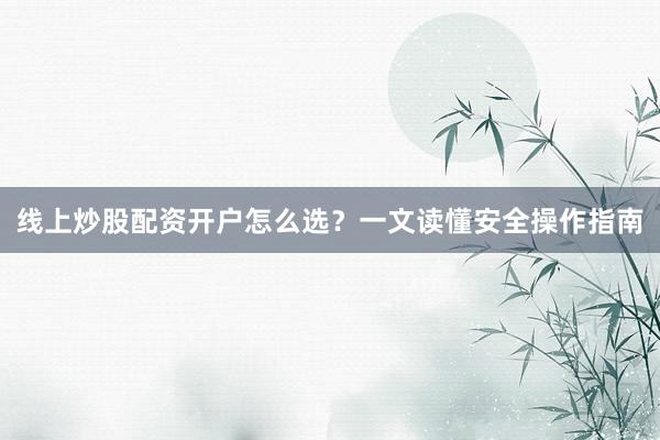 线上炒股配资开户怎么选？一文读懂安全操作指南