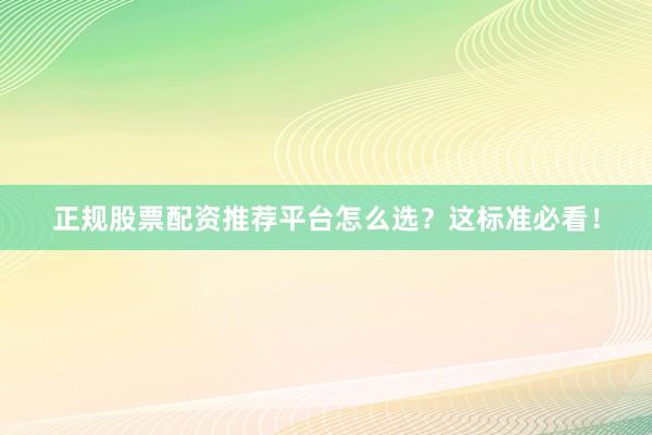 正规股票配资推荐平台怎么选？这标准必看！