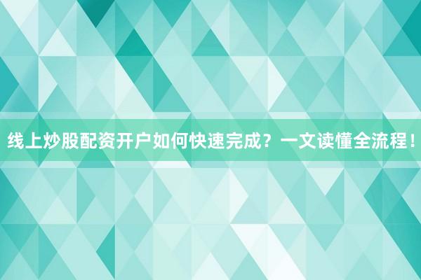 线上炒股配资开户如何快速完成？一文读懂全流程！