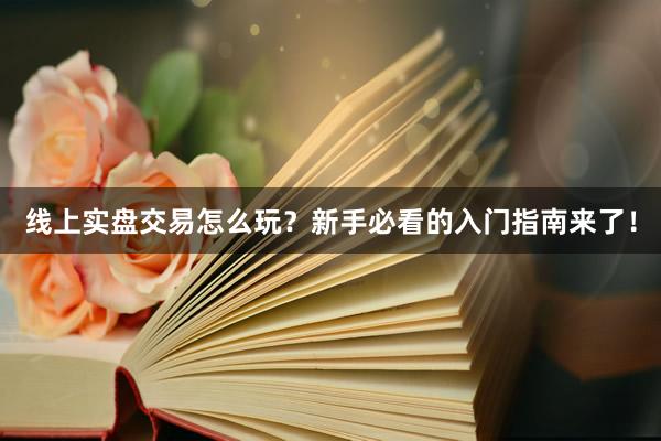 线上实盘交易怎么玩？新手必看的入门指南来了！