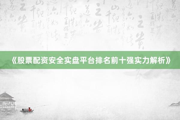 《股票配资安全实盘平台排名前十强实力解析》