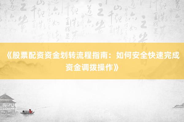 《股票配资资金划转流程指南：如何安全快速完成资金调拨操作》