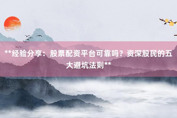 **经验分享：股票配资平台可靠吗？资深股民的五大避坑法则**