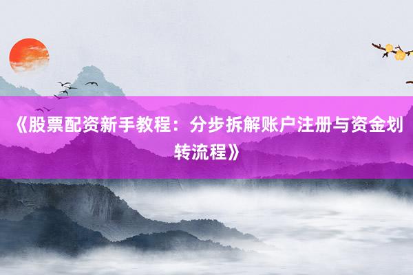 《股票配资新手教程：分步拆解账户注册与资金划转流程》
