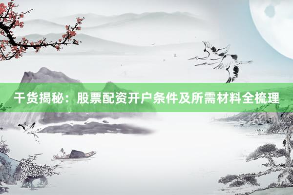 干货揭秘：股票配资开户条件及所需材料全梳理