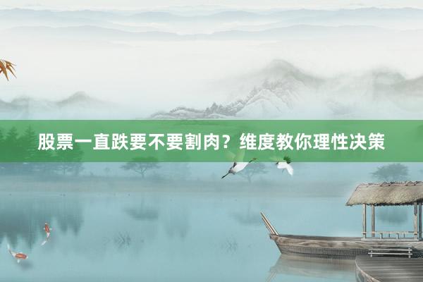 股票一直跌要不要割肉？维度教你理性决策