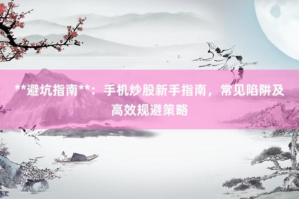 **避坑指南**：手机炒股新手指南，常见陷阱及高效规避策略