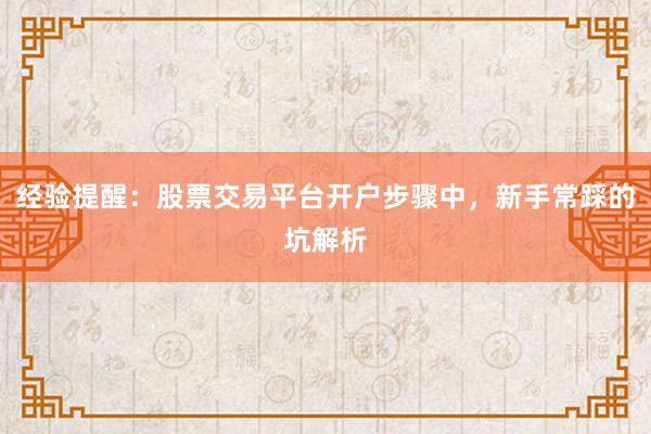 经验提醒：股票交易平台开户步骤中，新手常踩的坑解析