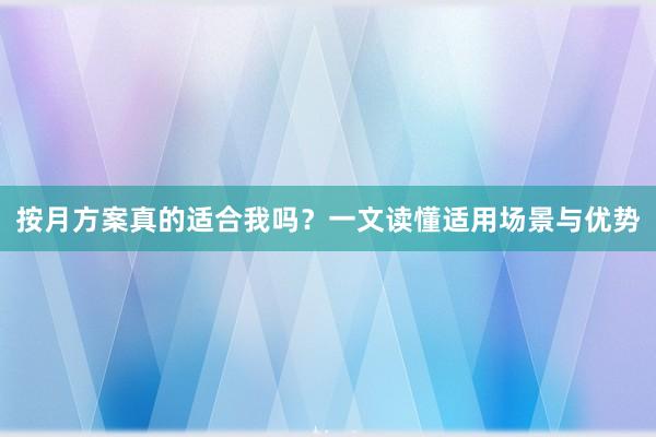 按月方案真的适合我吗？一文读懂适用场景与优势