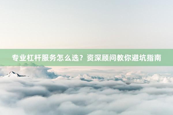 专业杠杆服务怎么选？资深顾问教你避坑指南