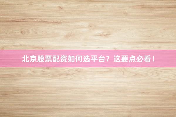 北京股票配资如何选平台？这要点必看！