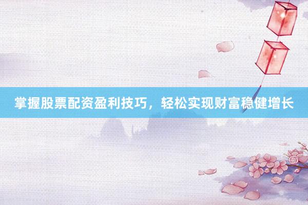 掌握股票配资盈利技巧，轻松实现财富稳健增长