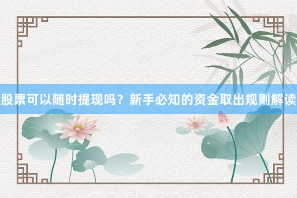 股票可以随时提现吗？新手必知的资金取出规则解读