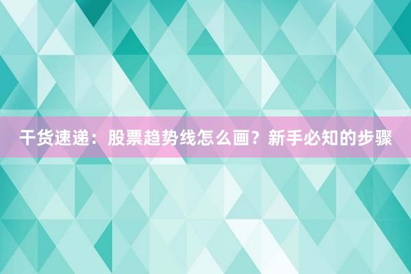 干货速递：股票趋势线怎么画？新手必知的步骤
