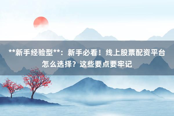 **新手经验型**：新手必看！线上股票配资平台怎么选择？这些要点要牢记