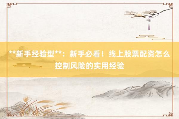 **新手经验型**：新手必看！线上股票配资怎么控制风险的实用经验
