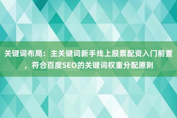 关键词布局：主关键词新手线上股票配资入门前置，符合百度SEO的关键词权重分配原则
