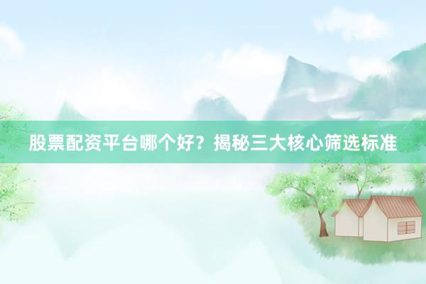 股票配资平台哪个好？揭秘三大核心筛选标准