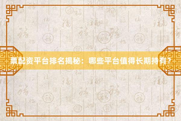 票配资平台排名揭秘：哪些平台值得长期持有？