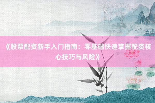 《股票配资新手入门指南：零基础快速掌握配资核心技巧与风险》