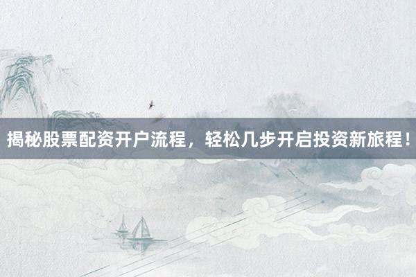 揭秘股票配资开户流程，轻松几步开启投资新旅程！