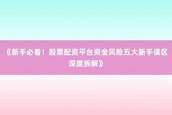 《新手必看！股票配资平台资金风险五大新手误区深度拆解》