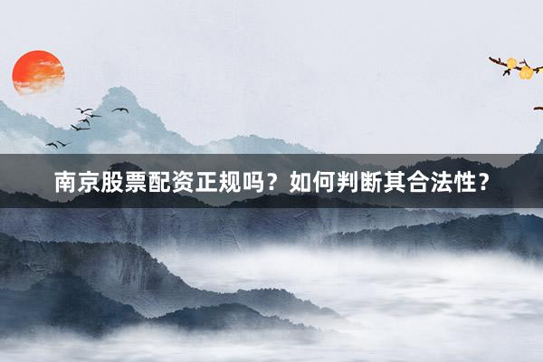 南京股票配资正规吗？如何判断其合法性？