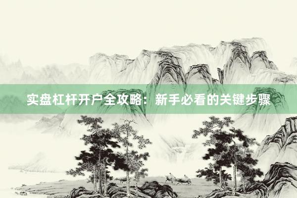 实盘杠杆开户全攻略：新手必看的关键步骤