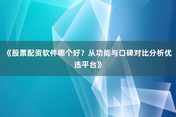 《股票配资软件哪个好？从功能与口碑对比分析优选平台》