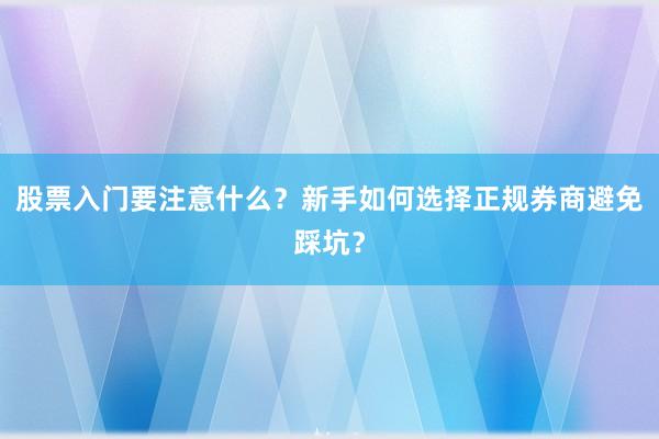股票入门要注意什么？新手如何选择正规券商避免踩坑？
