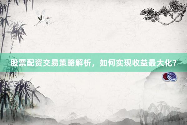 股票配资交易策略解析，如何实现收益最大化？