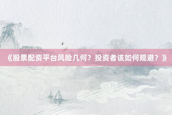 《股票配资平台风险几何？投资者该如何规避？》