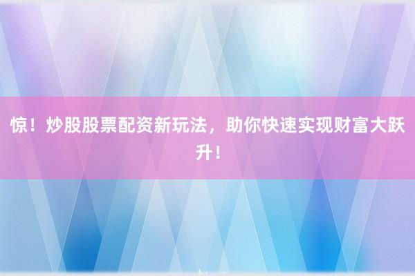 惊！炒股股票配资新玩法，助你快速实现财富大跃升！