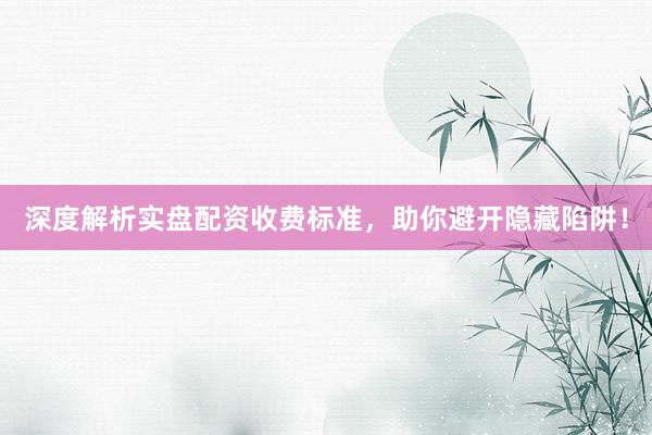 深度解析实盘配资收费标准，助你避开隐藏陷阱！