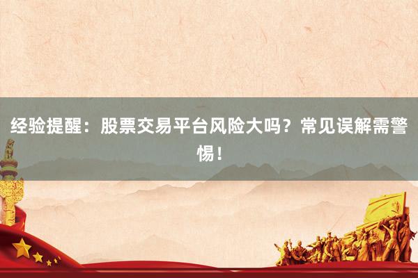 经验提醒：股票交易平台风险大吗？常见误解需警惕！