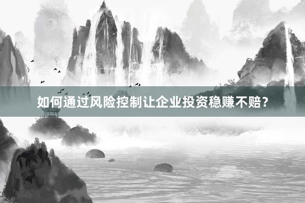 如何通过风险控制让企业投资稳赚不赔？