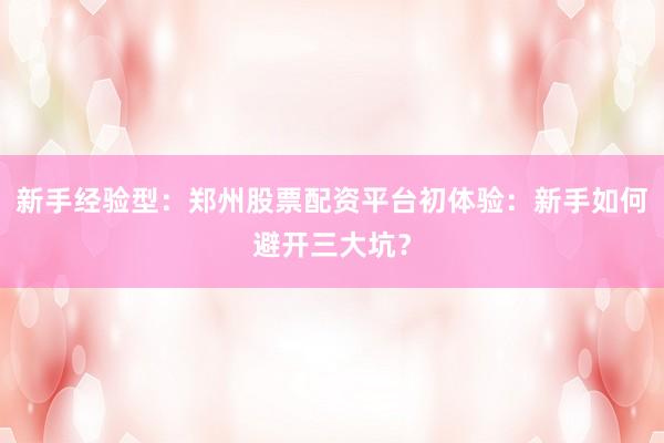 新手经验型：郑州股票配资平台初体验：新手如何避开三大坑？