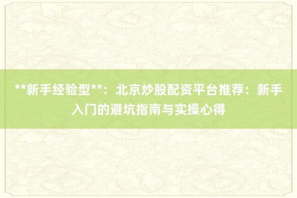 **新手经验型**：北京炒股配资平台推荐：新手入门的避坑指南与实操心得