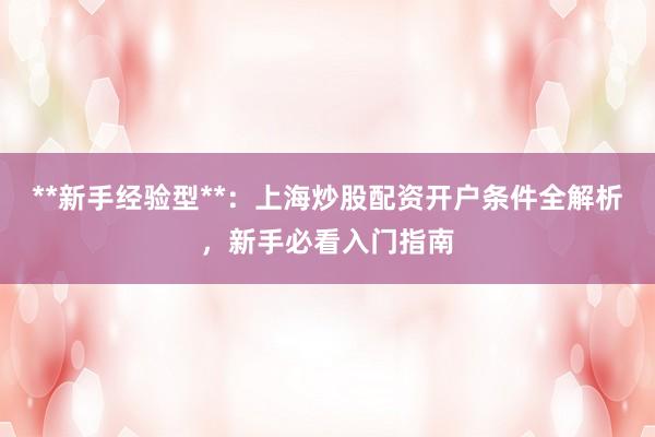 **新手经验型**：上海炒股配资开户条件全解析，新手必看入门指南