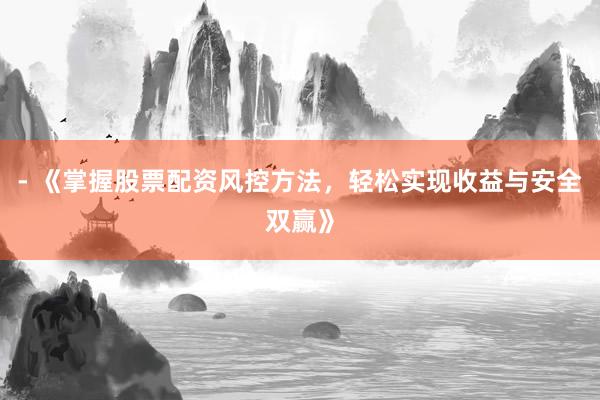 - 《掌握股票配资风控方法，轻松实现收益与安全双赢》